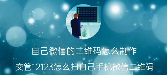 自己微信的二维码怎么制作 交管12123怎么扫自己手机微信二维码？